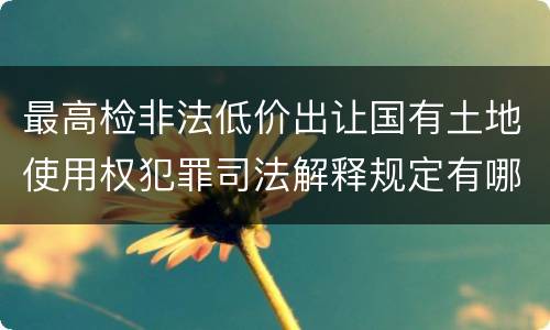 最高检非法低价出让国有土地使用权犯罪司法解释规定有哪些内容