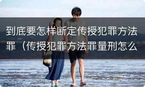 到底要怎样断定传授犯罪方法罪（传授犯罪方法罪量刑怎么量）