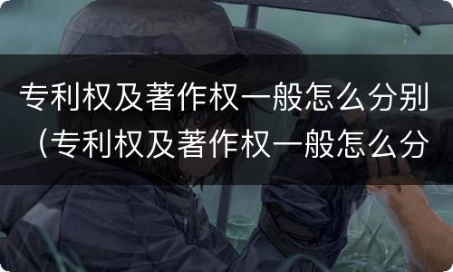 专利权及著作权一般怎么分别（专利权及著作权一般怎么分别认定）
