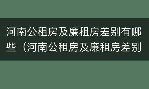 河南公租房及廉租房差别有哪些（河南公租房及廉租房差别有哪些呢）