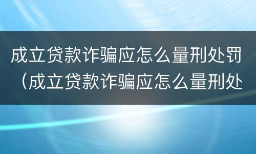 成立贷款诈骗应怎么量刑处罚（成立贷款诈骗应怎么量刑处罚案例）