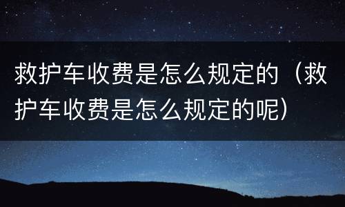 救护车收费是怎么规定的（救护车收费是怎么规定的呢）