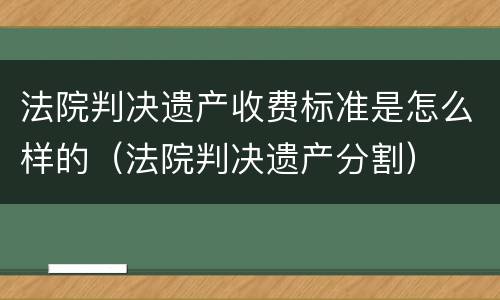 法院判决遗产收费标准是怎么样的（法院判决遗产分割）