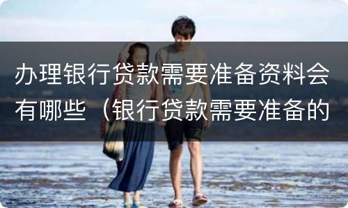 办理银行贷款需要准备资料会有哪些（银行贷款需要准备的资料）