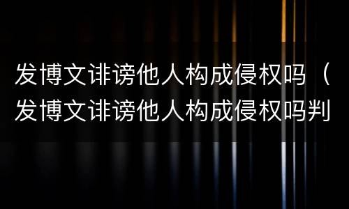 发博文诽谤他人构成侵权吗（发博文诽谤他人构成侵权吗判几年）