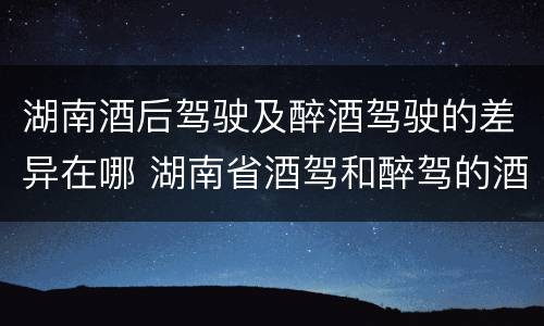 湖南酒后驾驶及醉酒驾驶的差异在哪 湖南省酒驾和醉驾的酒精度标准