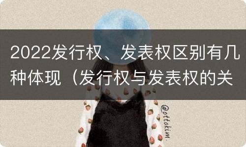 2022发行权、发表权区别有几种体现（发行权与发表权的关系）