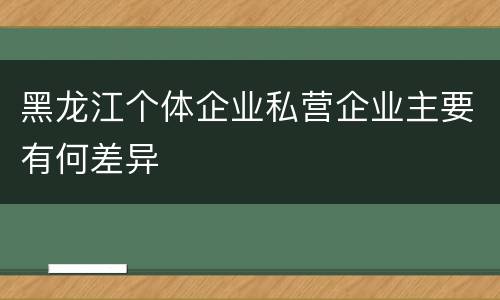 黑龙江个体企业私营企业主要有何差异