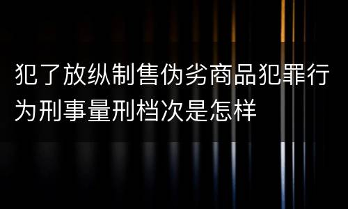 犯了放纵制售伪劣商品犯罪行为刑事量刑档次是怎样