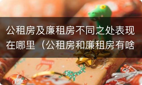 公租房及廉租房不同之处表现在哪里（公租房和廉租房有啥区别?）