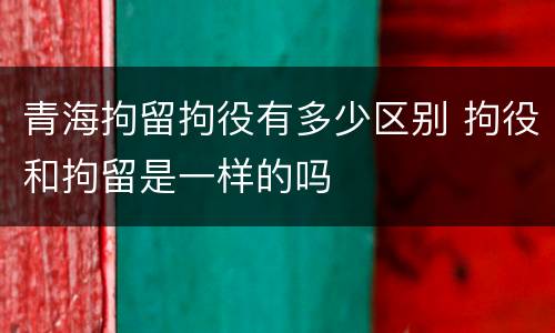 青海拘留拘役有多少区别 拘役和拘留是一样的吗