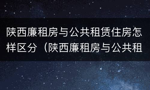 陕西廉租房与公共租赁住房怎样区分（陕西廉租房与公共租赁住房怎样区分的）