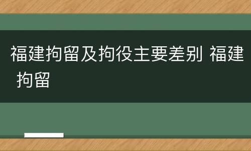 福建拘留及拘役主要差别 福建 拘留