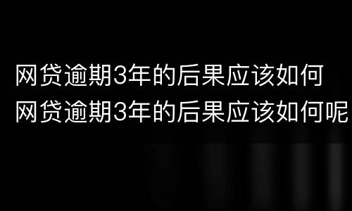 网贷逾期3年的后果应该如何 网贷逾期3年的后果应该如何呢