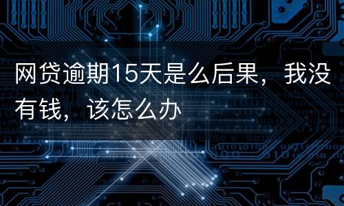 网贷逾期15天是么后果，我没有钱，该怎么办