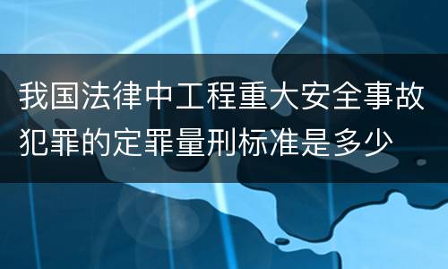 我国法律中工程重大安全事故犯罪的定罪量刑标准是多少