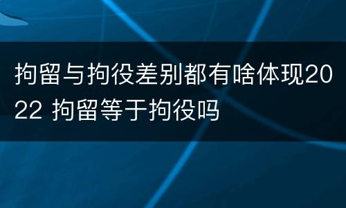 拘留与拘役差别都有啥体现2022 拘留等于拘役吗