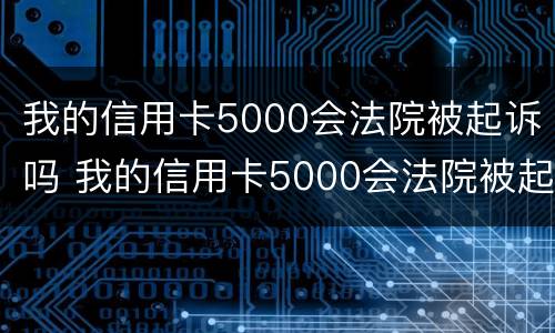 我的信用卡5000会法院被起诉吗 我的信用卡5000会法院被起诉吗怎么办