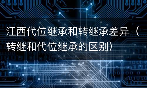 江西代位继承和转继承差异（转继和代位继承的区别）