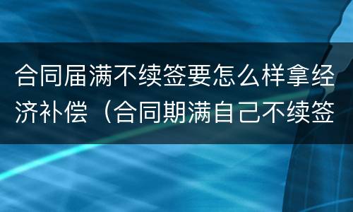 合同届满不续签要怎么样拿经济补偿（合同期满自己不续签有经济补偿吗）