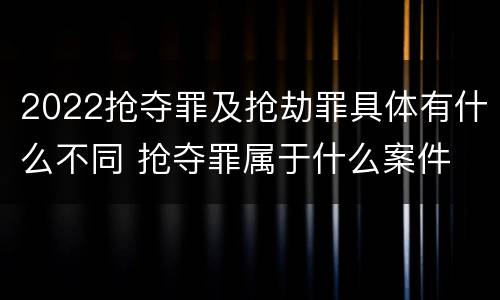 2022抢夺罪及抢劫罪具体有什么不同 抢夺罪属于什么案件