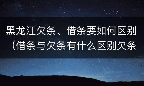 黑龙江欠条、借条要如何区别（借条与欠条有什么区别欠条怎么写）