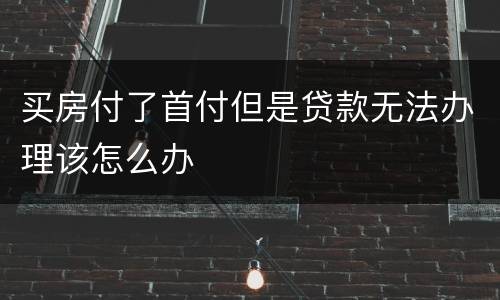 买房付了首付但是贷款无法办理该怎么办