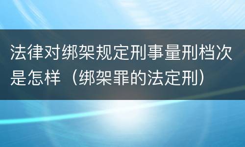 法律对绑架规定刑事量刑档次是怎样（绑架罪的法定刑）