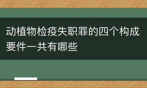 动植物检疫失职罪的四个构成要件一共有哪些