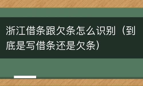 浙江借条跟欠条怎么识别（到底是写借条还是欠条）