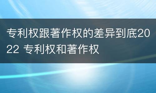 专利权跟著作权的差异到底2022 专利权和著作权