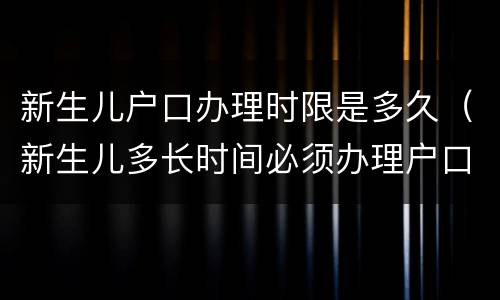 新生儿户口办理时限是多久（新生儿多长时间必须办理户口）