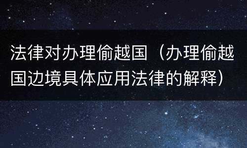 法律对办理偷越国（办理偷越国边境具体应用法律的解释）