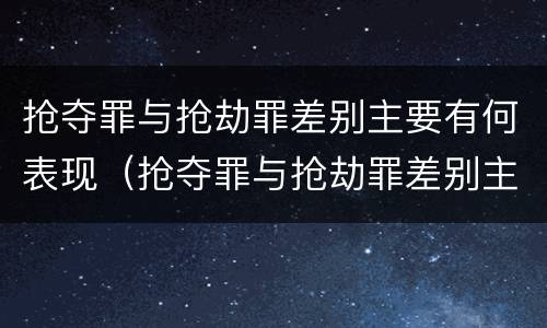 抢夺罪与抢劫罪差别主要有何表现（抢夺罪与抢劫罪差别主要有何表现和危害）