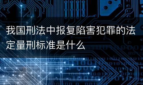 我国刑法中报复陷害犯罪的法定量刑标准是什么