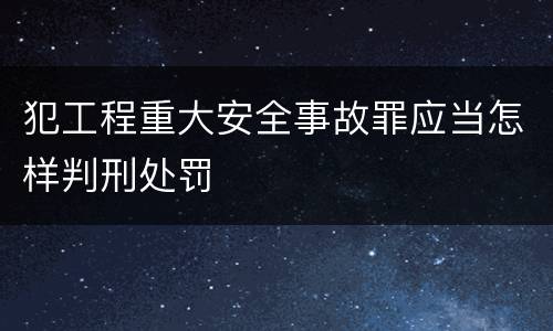 犯工程重大安全事故罪应当怎样判刑处罚