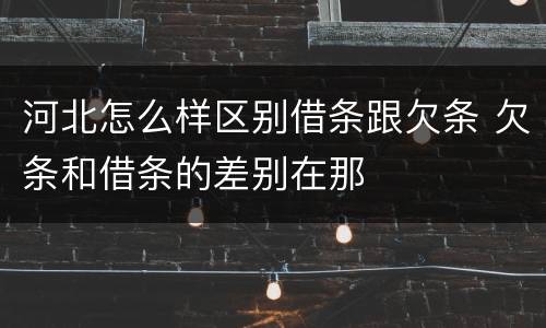 河北怎么样区别借条跟欠条 欠条和借条的差别在那