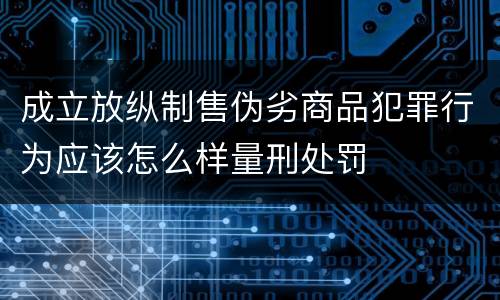 成立放纵制售伪劣商品犯罪行为应该怎么样量刑处罚