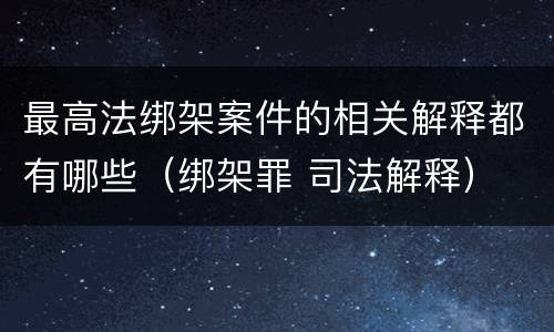 最高法绑架案件的相关解释都有哪些（绑架罪 司法解释）