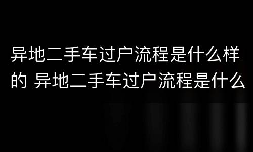 异地二手车过户流程是什么样的 异地二手车过户流程是什么样的手续