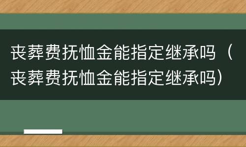 丧葬费抚恤金能指定继承吗（丧葬费抚恤金能指定继承吗）