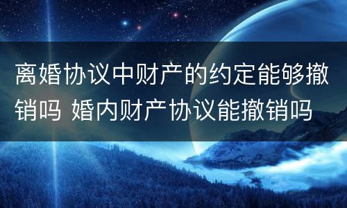 离婚协议中财产的约定能够撤销吗 婚内财产协议能撤销吗
