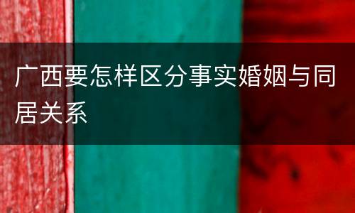 广西要怎样区分事实婚姻与同居关系