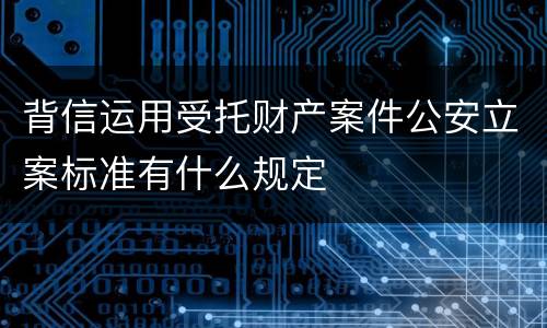 背信运用受托财产案件公安立案标准有什么规定