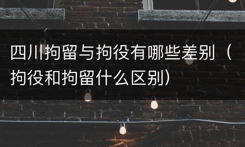 四川拘留与拘役有哪些差别（拘役和拘留什么区别）