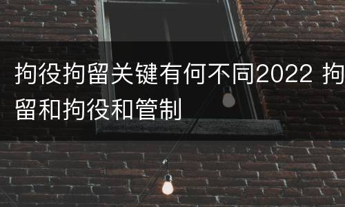 拘役拘留关键有何不同2022 拘留和拘役和管制