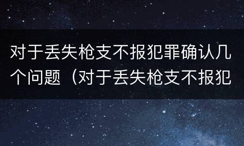 对于丢失枪支不报犯罪确认几个问题（对于丢失枪支不报犯罪确认几个问题）
