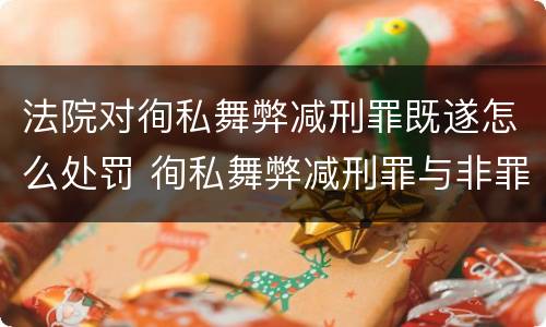 法院对徇私舞弊减刑罪既遂怎么处罚 徇私舞弊减刑罪与非罪