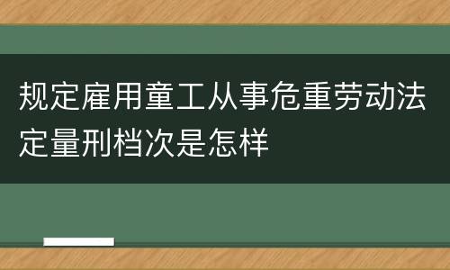 规定雇用童工从事危重劳动法定量刑档次是怎样