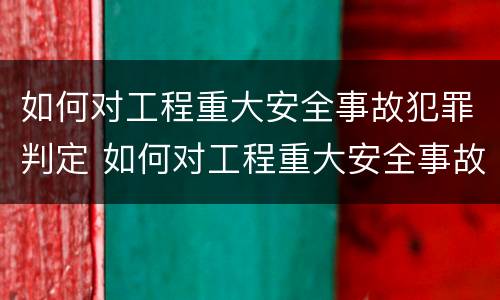 如何对工程重大安全事故犯罪判定 如何对工程重大安全事故犯罪判定进行评估